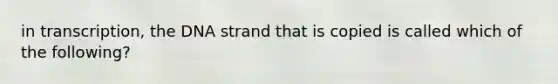 in transcription, the DNA strand that is copied is called which of the following?