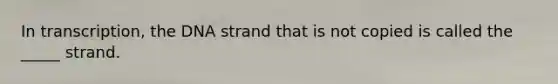 In transcription, the DNA strand that is not copied is called the _____ strand.