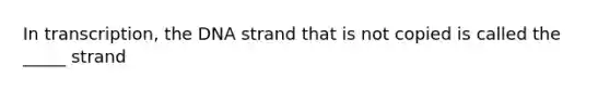 In transcription, the DNA strand that is not copied is called the _____ strand