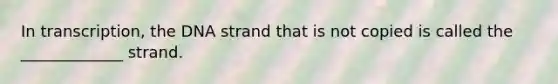 In transcription, the DNA strand that is not copied is called the _____________ strand.