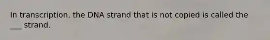 In transcription, the DNA strand that is not copied is called the ___ strand.