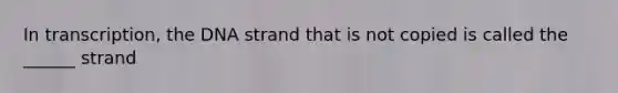 In transcription, the DNA strand that is not copied is called the ______ strand