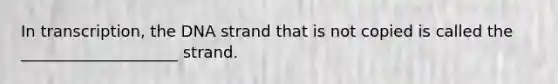 In transcription, the DNA strand that is not copied is called the ____________________ strand.