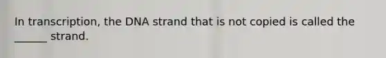 In transcription, the DNA strand that is not copied is called the ______ strand.