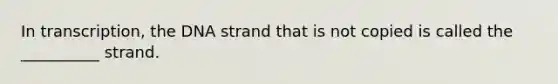 In transcription, the DNA strand that is not copied is called the __________ strand.