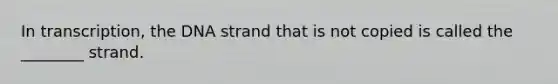 In transcription, the DNA strand that is not copied is called the ________ strand.