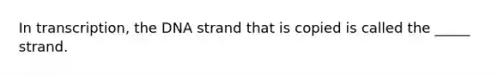 In transcription, the DNA strand that is copied is called the _____ strand.