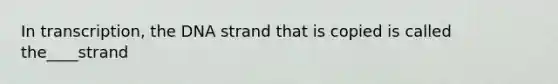 In transcription, the DNA strand that is copied is called the____strand