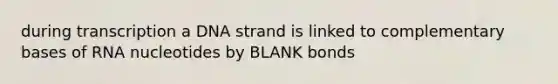 during transcription a DNA strand is linked to complementary bases of RNA nucleotides by BLANK bonds