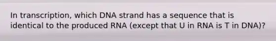 In transcription, which DNA strand has a sequence that is identical to the produced RNA (except that U in RNA is T in DNA)?