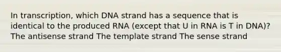 In transcription, which DNA strand has a sequence that is identical to the produced RNA (except that U in RNA is T in DNA)? The antisense strand The template strand The sense strand