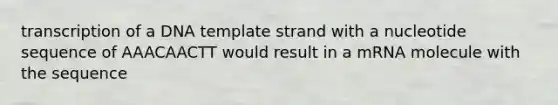 transcription of a DNA template strand with a nucleotide sequence of AAACAACTT would result in a mRNA molecule with the sequence