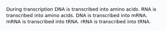 During transcription DNA is transcribed into amino acids. RNA is transcribed into amino acids. DNA is transcribed into mRNA. mRNA is transcribed into tRNA. rRNA is transcribed into tRNA.