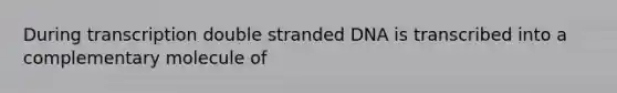 During transcription double stranded DNA is transcribed into a complementary molecule of