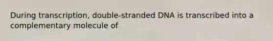 During transcription, double-stranded DNA is transcribed into a complementary molecule of