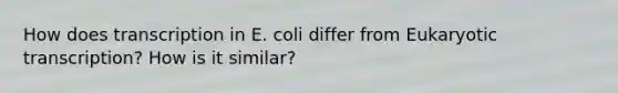 How does transcription in E. coli differ from Eukaryotic transcription? How is it similar?