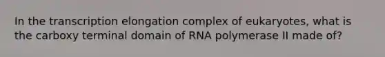 In the transcription elongation complex of eukaryotes, what is the carboxy terminal domain of RNA polymerase II made of?