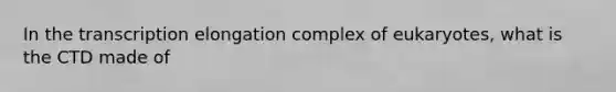 In the transcription elongation complex of eukaryotes, what is the CTD made of