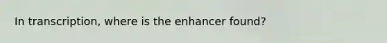 In transcription, where is the enhancer found?