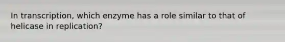 In transcription, which enzyme has a role similar to that of helicase in replication?