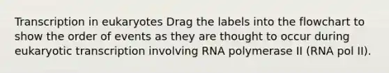 Transcription in eukaryotes Drag the labels into the flowchart to show the order of events as they are thought to occur during eukaryotic transcription involving RNA polymerase II (RNA pol II).