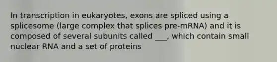 In transcription in eukaryotes, exons are spliced using a splicesome (large complex that splices pre-mRNA) and it is composed of several subunits called ___, which contain small nuclear RNA and a set of proteins