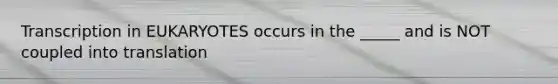 Transcription in EUKARYOTES occurs in the _____ and is NOT coupled into translation