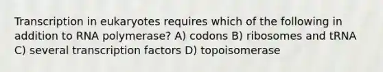 Transcription in eukaryotes requires which of the following in addition to RNA polymerase? A) codons B) ribosomes and tRNA C) several transcription factors D) topoisomerase