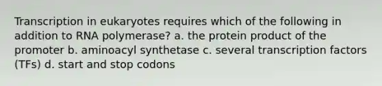 Transcription in eukaryotes requires which of the following in addition to RNA polymerase? a. the protein product of the promoter b. aminoacyl synthetase c. several transcription factors (TFs) d. start and stop codons