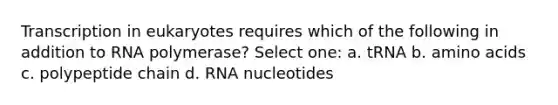 Transcription in eukaryotes requires which of the following in addition to RNA polymerase? Select one: a. tRNA b. amino acids c. polypeptide chain d. RNA nucleotides