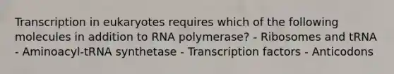 Transcription in eukaryotes requires which of the following molecules in addition to RNA polymerase? - Ribosomes and tRNA - Aminoacyl-tRNA synthetase - Transcription factors - Anticodons