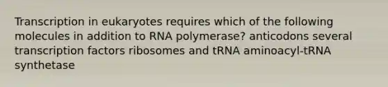 Transcription in eukaryotes requires which of the following molecules in addition to RNA polymerase? anticodons several transcription factors ribosomes and tRNA aminoacyl-tRNA synthetase