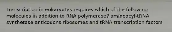 Transcription in eukaryotes requires which of the following molecules in addition to RNA polymerase? aminoacyl-tRNA synthetase anticodons ribosomes and tRNA transcription factors