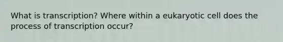 What is transcription? Where within a eukaryotic cell does the process of transcription occur?