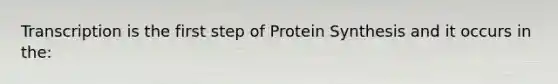 Transcription is the first step of Protein Synthesis and it occurs in the: