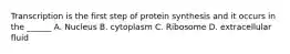 Transcription is the first step of protein synthesis and it occurs in the ______ A. Nucleus B. cytoplasm C. Ribosome D. extracellular fluid