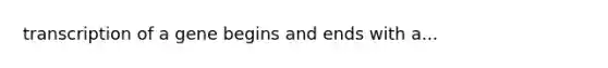 transcription of a gene begins and ends with a...