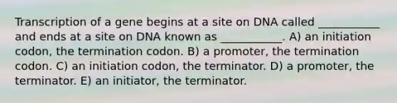 Transcription of a gene begins at a site on DNA called ___________ and ends at a site on DNA known as ___________. A) an initiation codon, the termination codon. B) a promoter, the termination codon. C) an initiation codon, the terminator. D) a promoter, the terminator. E) an initiator, the terminator.