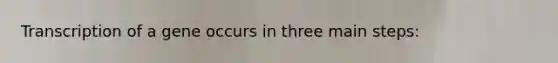 Transcription of a gene occurs in three main steps: