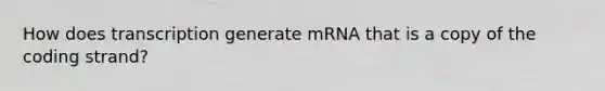 How does transcription generate mRNA that is a copy of the coding strand?