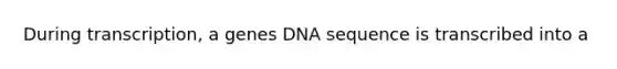 During transcription, a genes DNA sequence is transcribed into a