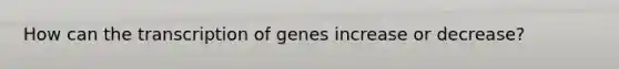 How can the transcription of genes increase or decrease?