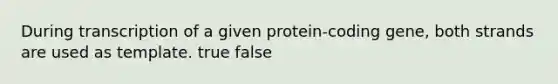 During transcription of a given protein-coding gene, both strands are used as template. true false