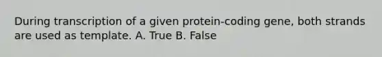 During transcription of a given protein-coding gene, both strands are used as template. A. True B. False