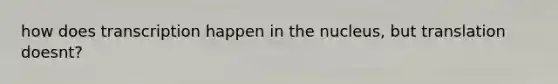 how does transcription happen in the nucleus, but translation doesnt?