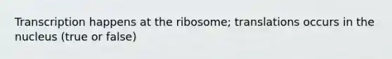 Transcription happens at the ribosome; translations occurs in the nucleus (true or false)