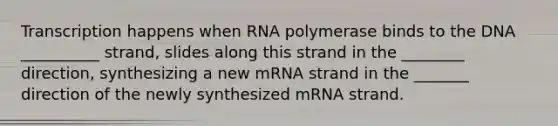 Transcription happens when RNA polymerase binds to the DNA __________ strand, slides along this strand in the ________ direction, synthesizing a new mRNA strand in the _______ direction of the newly synthesized mRNA strand.