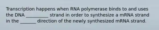 Transcription happens when RNA polymerase binds to and uses the DNA __________ strand in order to synthesize a mRNA strand in the _______ direction of the newly synthesized mRNA strand.