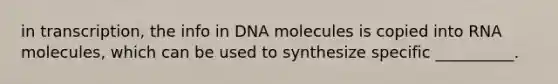 in transcription, the info in DNA molecules is copied into RNA molecules, which can be used to synthesize specific __________.