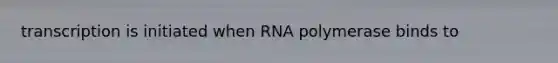 transcription is initiated when RNA polymerase binds to